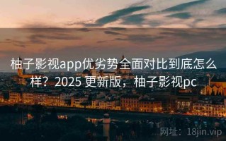 柚子影视app优劣势全面对比到底怎么样？2025 更新版，柚子影视pc