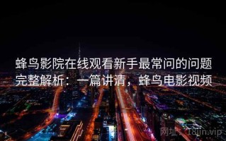 蜂鸟影院在线观看新手最常问的问题完整解析：一篇讲清，蜂鸟电影视频