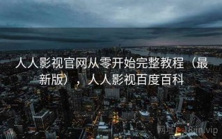 人人影视官网从零开始完整教程（最新版），人人影视百度百科