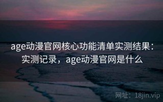 age动漫官网核心功能清单实测结果：实测记录，age动漫官网是什么