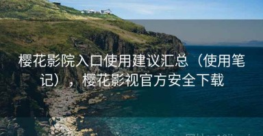 樱花影院入口使用建议汇总（使用笔记），樱花影视官方安全下载
