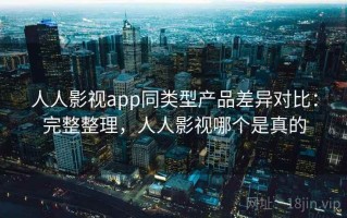 人人影视app同类型产品差异对比：完整整理，人人影视哪个是真的