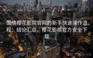 围绕樱花影院官网的新手快速操作流程：结论汇总，樱花影视官方安全下载