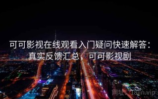 可可影视在线观看入门疑问快速解答：真实反馈汇总，可可影视剧