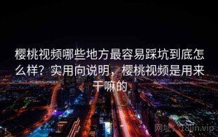 樱桃视频哪些地方最容易踩坑到底怎么样？实用向说明，樱桃视频是用来干嘛的