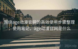 围绕age动漫官网的高效使用步骤整理：使用笔记，age动漫官网是什么