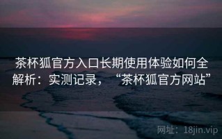 茶杯狐官方入口长期使用体验如何全解析：实测记录，“茶杯狐官方网站”