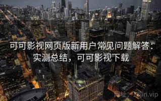 可可影视网页版新用户常见问题解答：实测总结，可可影视下载
