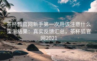 茶杯狐官网新手第一次用该注意什么实测结果：真实反馈汇总，茶杯狐官网2021