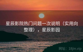 星辰影院热门问题一次说明（实用向整理），星辰影园