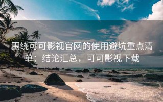 围绕可可影视官网的使用避坑重点清单：结论汇总，可可影视下载