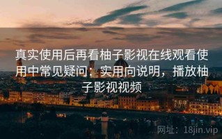 真实使用后再看柚子影视在线观看使用中常见疑问：实用向说明，播放柚子影视视频