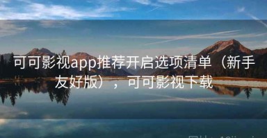 可可影视app推荐开启选项清单（新手友好版），可可影视下载
