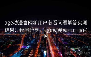 age动漫官网新用户必看问题解答实测结果：经验分享，age动漫动画正版官网