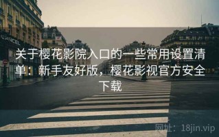 关于樱花影院入口的一些常用设置清单：新手友好版，樱花影视官方安全下载