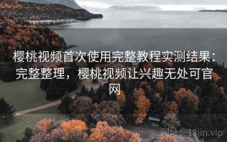 樱桃视频首次使用完整教程实测结果：完整整理，樱桃视频让兴趣无处可官网