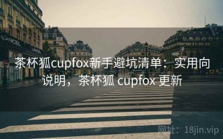 茶杯狐cupfox新手避坑清单：实用向说明，茶杯狐 cupfox 更新