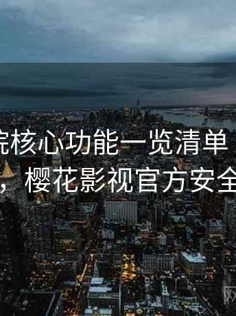 樱花影院核心功能一览清单（详细说明），樱花影视官方安全下载