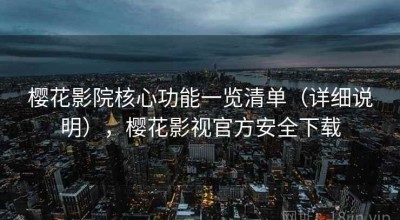 樱花影院核心功能一览清单（详细说明），樱花影视官方安全下载