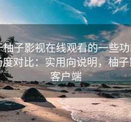关于柚子影视在线观看的一些功能与流畅度对比：实用向说明，柚子影视客户端