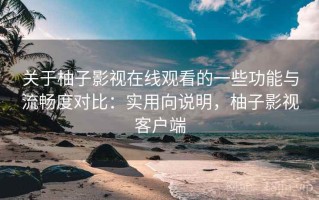 关于柚子影视在线观看的一些功能与流畅度对比：实用向说明，柚子影视客户端