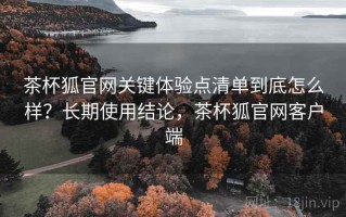 茶杯狐官网关键体验点清单到底怎么样？长期使用结论，茶杯狐官网客户端