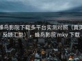 蜂鸟影院下载多平台实测对照（真实反馈汇总），蜂鸟影院 mkv 下载