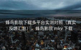 蜂鸟影院下载多平台实测对照（真实反馈汇总），蜂鸟影院 mkv 下载
