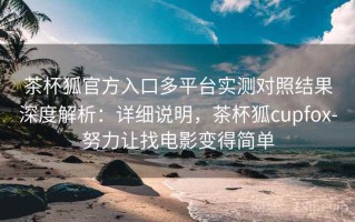 茶杯狐官方入口多平台实测对照结果深度解析：详细说明，茶杯狐cupfox-努力让找电影变得简单
