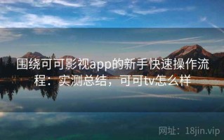 围绕可可影视app的新手快速操作流程：实测总结，可可tv怎么样