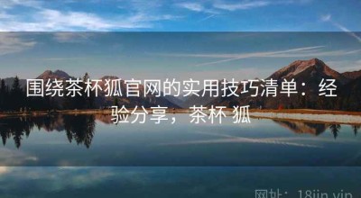 围绕茶杯狐官网的实用技巧清单：经验分享，茶杯 狐