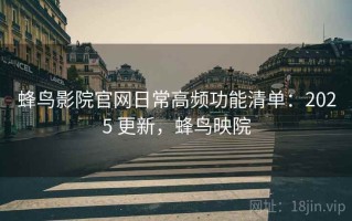 蜂鸟影院官网日常高频功能清单：2025 更新，蜂鸟映院