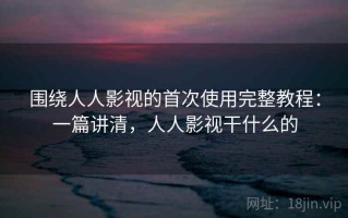 围绕人人影视的首次使用完整教程：一篇讲清，人人影视干什么的