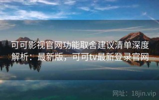 可可影视官网功能取舍建议清单深度解析：最新版，可可tv最新登录官网