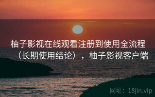 柚子影视在线观看注册到使用全流程（长期使用结论），柚子影视客户端