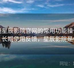 围绕星辰影院官网的常用功能操作教程：长期使用反馈，星辰影院是什么