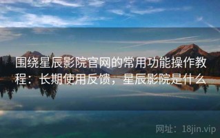 围绕星辰影院官网的常用功能操作教程：长期使用反馈，星辰影院是什么