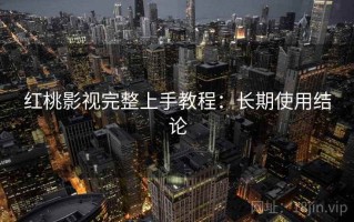 红桃影视完整上手教程：长期使用结论