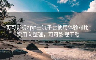 可可影视app主流平台使用体验对比：实用向整理，可可影视下载