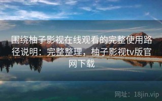 围绕柚子影视在线观看的完整使用路径说明：完整整理，柚子影视tv版官网下载