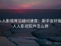 人人影视常见疑问速查：新手友好版，人人影视软件怎么样
