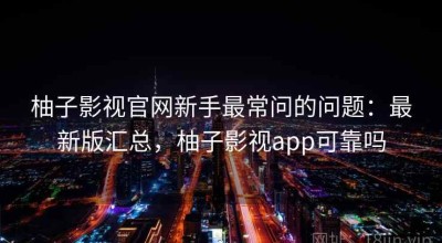 柚子影视官网新手最常问的问题：最新版汇总，柚子影视app可靠吗