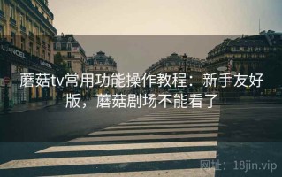 蘑菇tv常用功能操作教程：新手友好版，蘑菇剧场不能看了