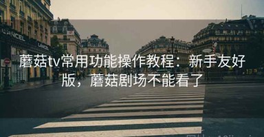 蘑菇tv常用功能操作教程：新手友好版，蘑菇剧场不能看了