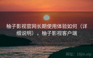 柚子影视官网长期使用体验如何（详细说明），柚子影视客户端