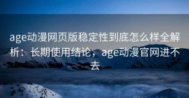 age动漫网页版稳定性到底怎么样全解析：长期使用结论，age动漫官网进不去