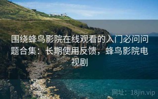 围绕蜂鸟影院在线观看的入门必问问题合集：长期使用反馈，蜂鸟影院电视剧