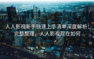 人人影视新手快速上手清单深度解析：完整整理，人人影视现在如何