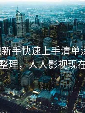 人人影视新手快速上手清单深度解析：完整整理，人人影视现在如何