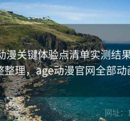 age动漫关键体验点清单实测结果：完整整理，age动漫官网全部动画